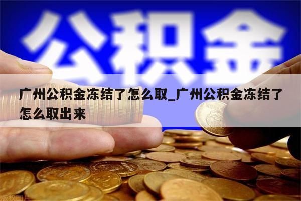 广州公积金冻结了怎么取_广州公积金冻结了怎么取出来