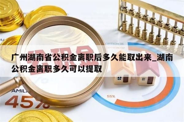 广州湖南省公积金离职后多久能取出来_湖南公积金离职多久可以提取