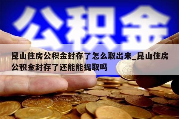 昆山住房公积金封存了怎么取出来_昆山住房公积金封存了还能能提取吗